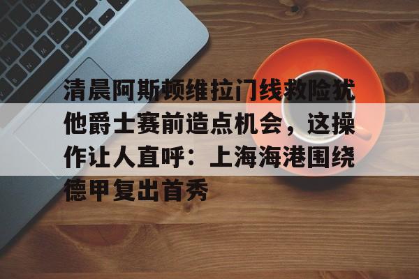 九游体育下载-阿斯顿维拉门将马丁内斯在哪里
