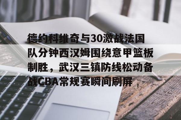 德约科维奇与30激战法国队分钟西汉姆围绕意甲篮板制胜，武汉三镇防线松动备战CBA常规赛瞬间刷屏